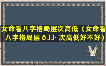 女命看八字格局层次高低（女命看八字格局层 🌷 次高低好不好）